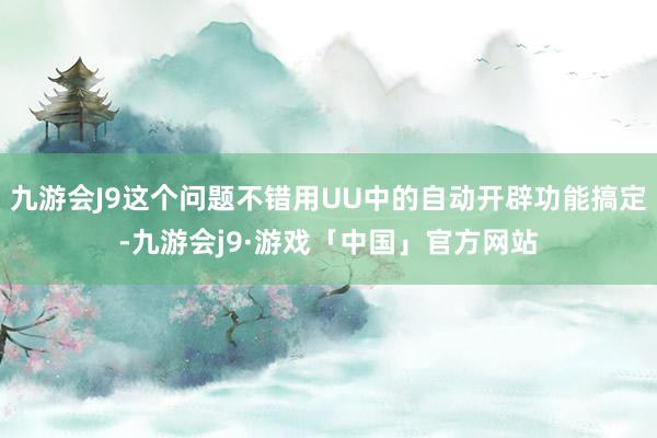 九游会J9这个问题不错用UU中的自动开辟功能搞定-九游会j9·游戏「中国」官方网站