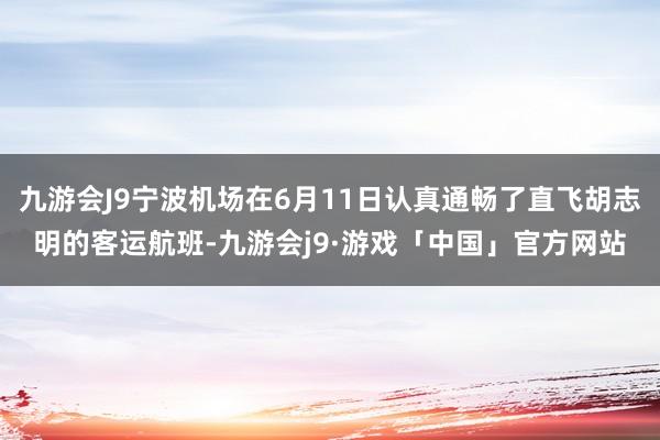 九游会J9宁波机场在6月11日认真通畅了直飞胡志明的客运航班-九游会j9·游戏「中国」官方网站