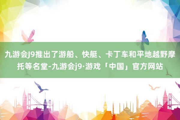 九游会J9推出了游船、快艇、卡丁车和平地越野摩托等名堂-九游会j9·游戏「中国」官方网站