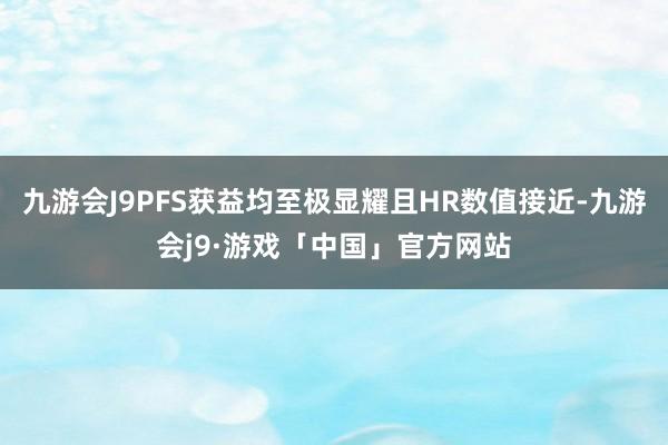 九游会J9PFS获益均至极显耀且HR数值接近-九游会j9·游戏「中国」官方网站