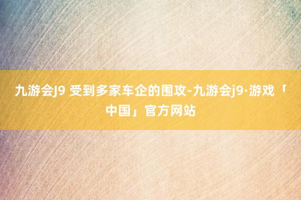 九游会J9 受到多家车企的围攻-九游会j9·游戏「中国」官方网站