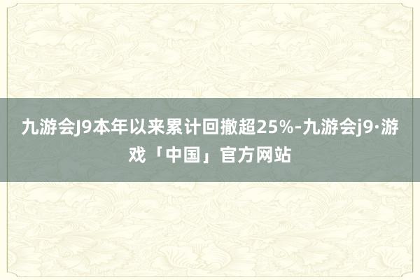 九游会J9本年以来累计回撤超25%-九游会j9·游戏「中国」官方网站