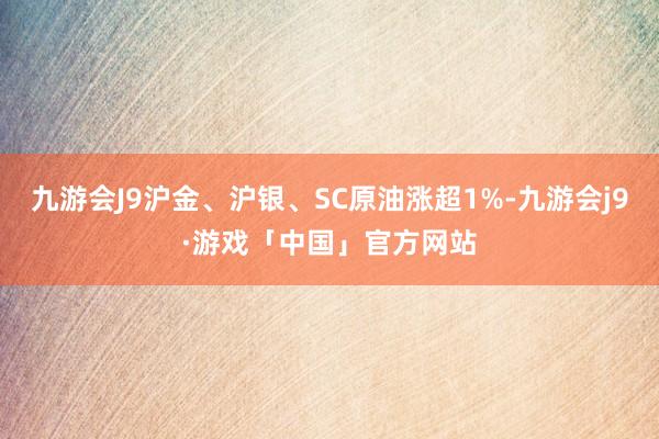 九游会J9沪金、沪银、SC原油涨超1%-九游会j9·游戏「中国」官方网站