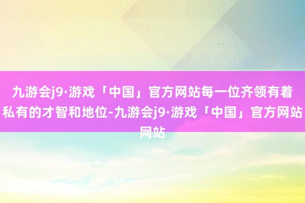 九游会j9·游戏「中国」官方网站每一位齐领有着私有的才智和地位-九游会j9·游戏「中国」官方网站