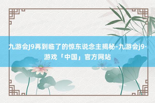 九游会J9再到临了的惊东说念主揭秘-九游会j9·游戏「中国」官方网站