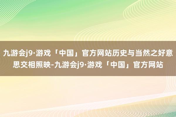 九游会j9·游戏「中国」官方网站历史与当然之好意思交相照映-九游会j9·游戏「中国」官方网站