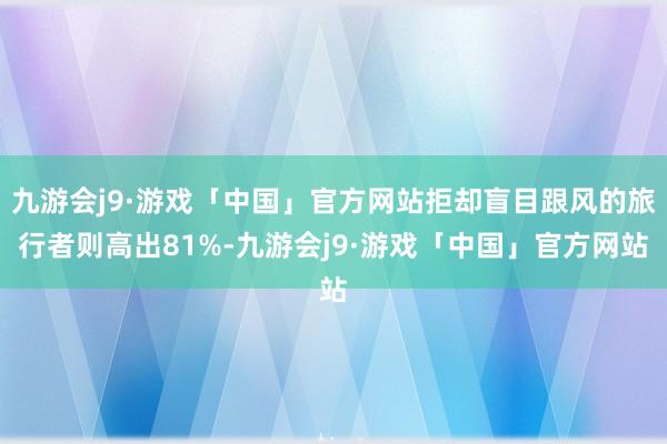 九游会j9·游戏「中国」官方网站拒却盲目跟风的旅行者则高出81%-九游会j9·游戏「中国」官方网站