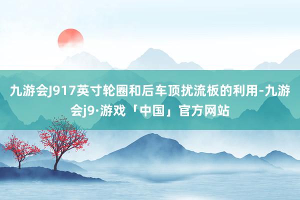 九游会J917英寸轮圈和后车顶扰流板的利用-九游会j9·游戏「中国」官方网站