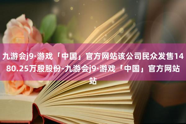 九游会j9·游戏「中国」官方网站该公司民众发售1480.25万股股份-九游会j9·游戏「中国」官方网站