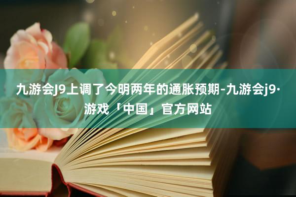 九游会J9上调了今明两年的通胀预期-九游会j9·游戏「中国」官方网站