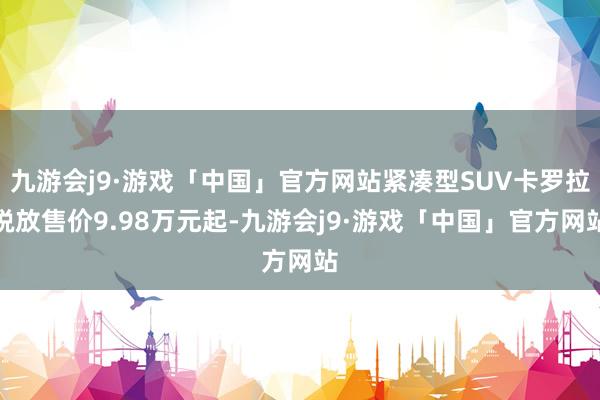 九游会j9·游戏「中国」官方网站紧凑型SUV卡罗拉锐放售价9.98万元起-九游会j9·游戏「中国」官方网站