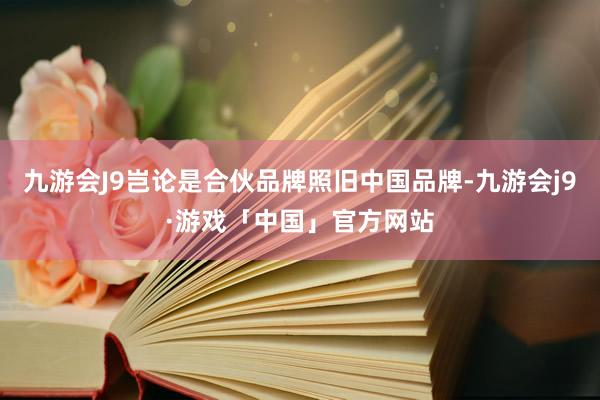 九游会J9岂论是合伙品牌照旧中国品牌-九游会j9·游戏「中国」官方网站