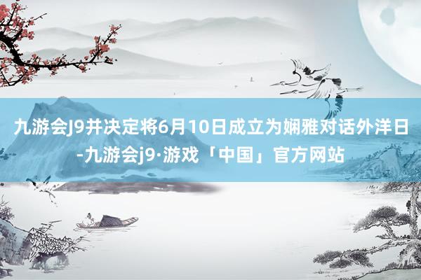 九游会J9并决定将6月10日成立为娴雅对话外洋日-九游会j9·游戏「中国」官方网站