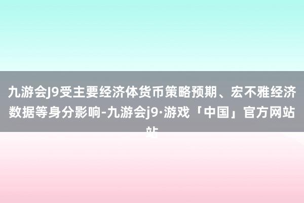 九游会J9受主要经济体货币策略预期、宏不雅经济数据等身分影响-九游会j9·游戏「中国」官方网站