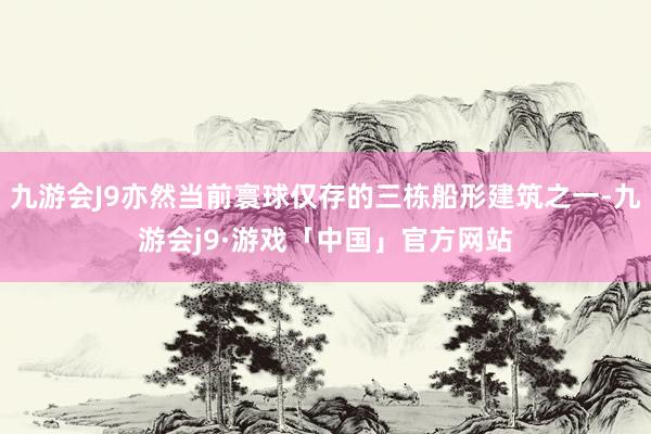 九游会J9亦然当前寰球仅存的三栋船形建筑之一-九游会j9·游戏「中国」官方网站