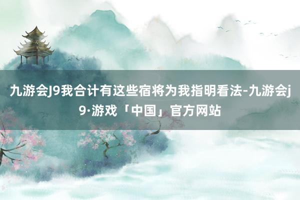 九游会J9我合计有这些宿将为我指明看法-九游会j9·游戏「中国」官方网站