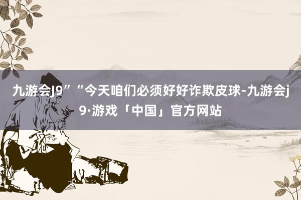 九游会J9”“今天咱们必须好好诈欺皮球-九游会j9·游戏「中国」官方网站