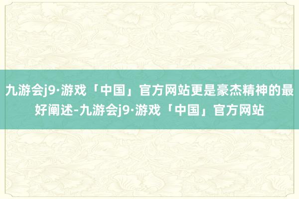 九游会j9·游戏「中国」官方网站更是豪杰精神的最好阐述-九游会j9·游戏「中国」官方网站