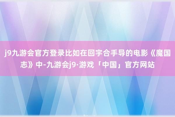 j9九游会官方登录比如在回宇合手导的电影《魔国志》中-九游会j9·游戏「中国」官方网站