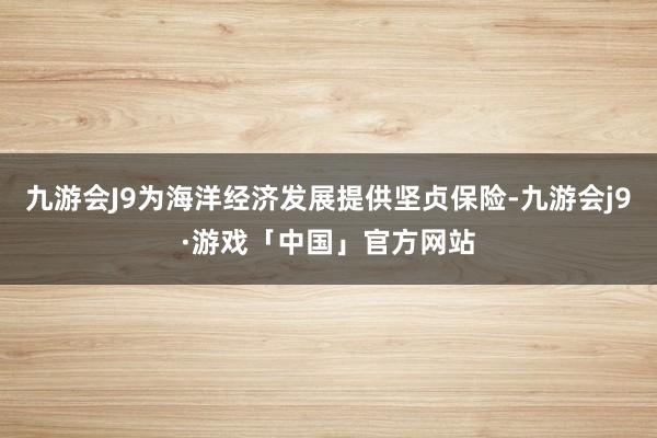 九游会J9为海洋经济发展提供坚贞保险-九游会j9·游戏「中国」官方网站