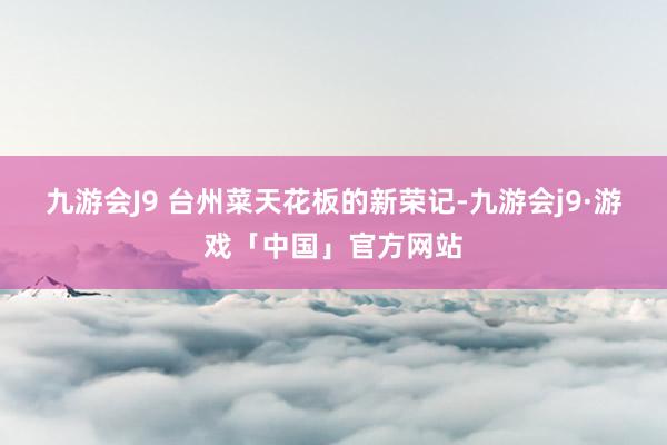 九游会J9 　　台州菜天花板的新荣记-九游会j9·游戏「中国」官方网站