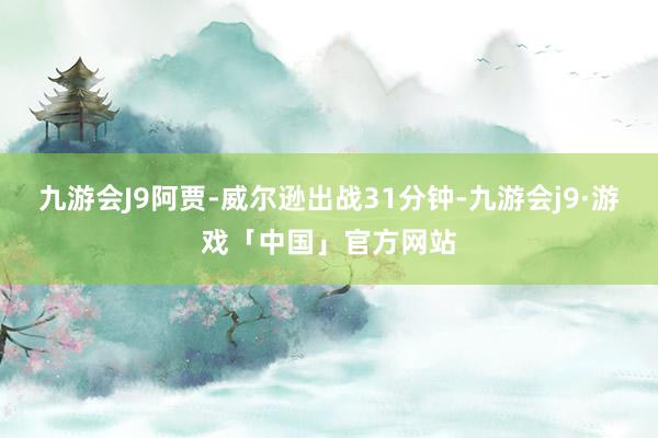 九游会J9阿贾-威尔逊出战31分钟-九游会j9·游戏「中国」官方网站