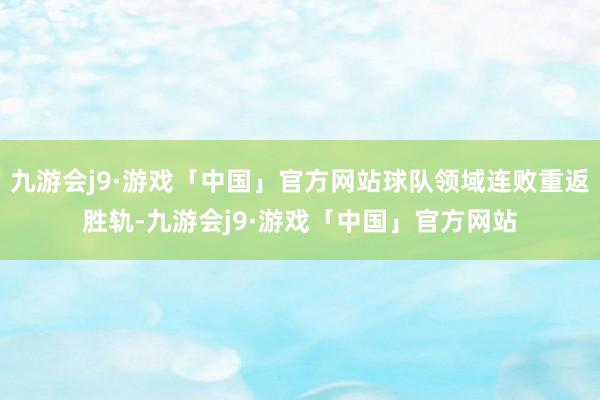 九游会j9·游戏「中国」官方网站球队领域连败重返胜轨-九游会j9·游戏「中国」官方网站