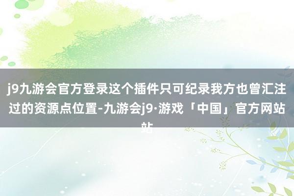 j9九游会官方登录这个插件只可纪录我方也曾汇注过的资源点位置-九游会j9·游戏「中国」官方网站