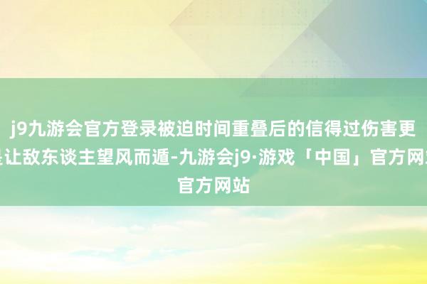 j9九游会官方登录被迫时间重叠后的信得过伤害更是让敌东谈主望风而遁-九游会j9·游戏「中国」官方网站