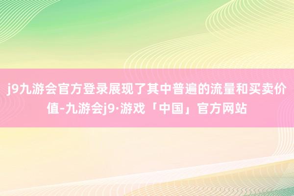 j9九游会官方登录展现了其中普遍的流量和买卖价值-九游会j9·游戏「中国」官方网站