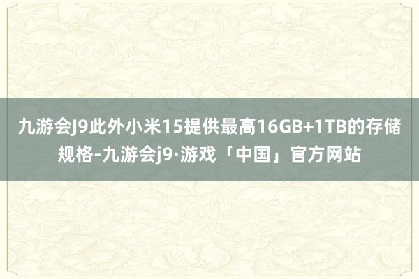 九游会J9此外小米15提供最高16GB+1TB的存储规格-九游会j9·游戏「中国」官方网站