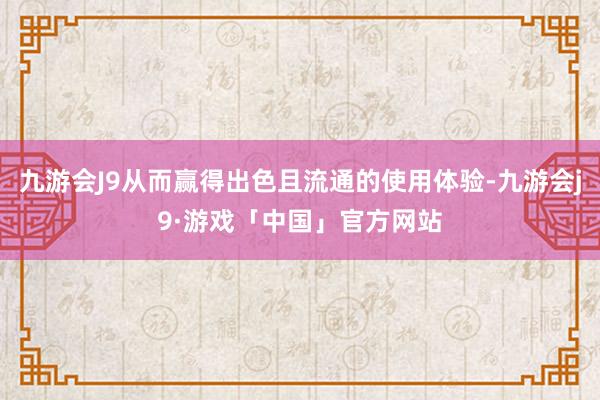 九游会J9从而赢得出色且流通的使用体验-九游会j9·游戏「中国」官方网站