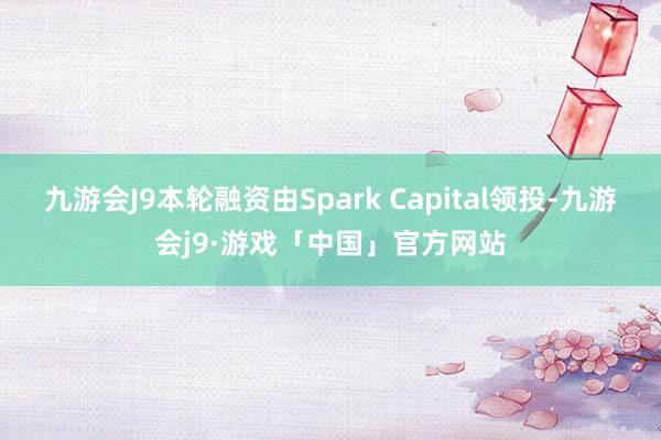 九游会J9本轮融资由Spark Capital领投-九游会j9·游戏「中国」官方网站