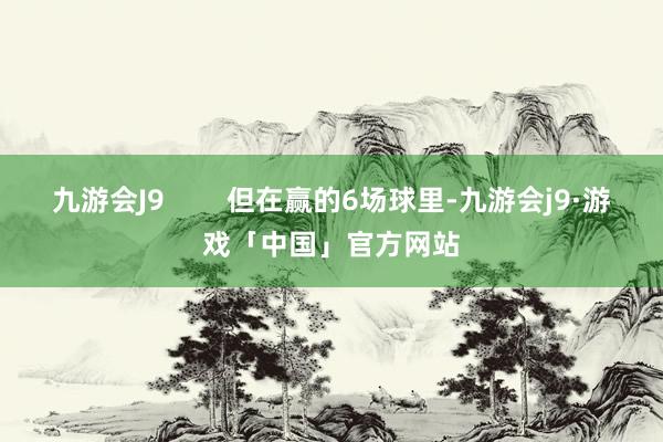 九游会J9        但在赢的6场球里-九游会j9·游戏「中国」官方网站