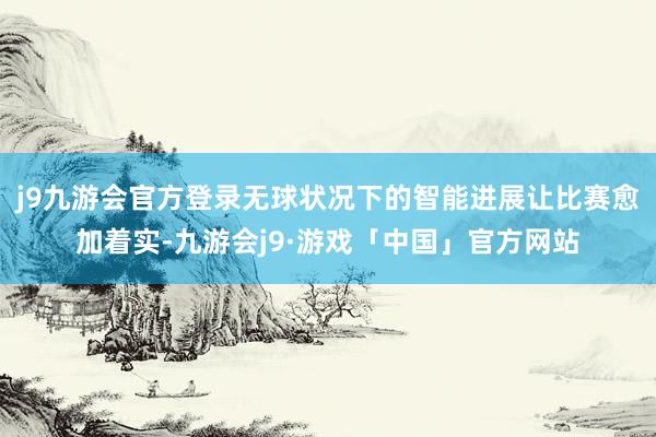 j9九游会官方登录无球状况下的智能进展让比赛愈加着实-九游会j9·游戏「中国」官方网站