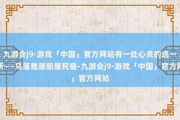 九游会j9·游戏「中国」官方网站有一处心灵的逃一火所——乌篷雅居船屋民宿-九游会j9·游戏「中国」官方网站