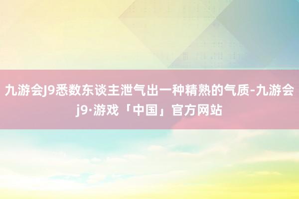 九游会J9悉数东谈主泄气出一种精熟的气质-九游会j9·游戏「中国」官方网站