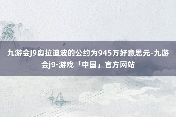 九游会J9　　奥拉迪波的公约为945万好意思元-九游会j9·游戏「中国」官方网站