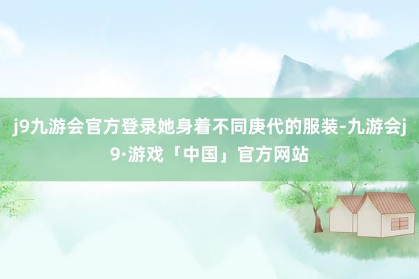 j9九游会官方登录她身着不同庚代的服装-九游会j9·游戏「中国」官方网站