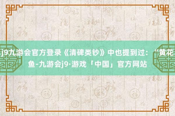 j9九游会官方登录《清碑类钞》中也提到过：“黄花鱼-九游会j9·游戏「中国」官方网站