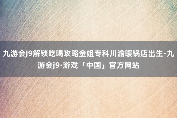 九游会J9解锁吃喝攻略金姐专科川渝暖锅店出生-九游会j9·游戏「中国」官方网站