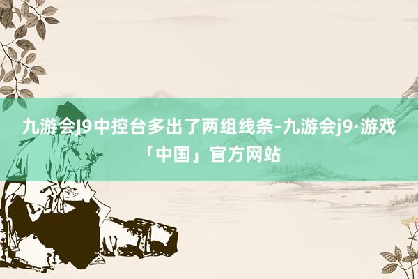 九游会J9中控台多出了两组线条-九游会j9·游戏「中国」官方网站