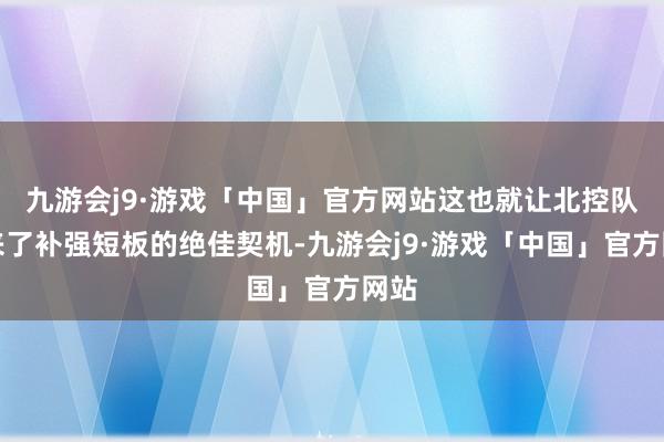 九游会j9·游戏「中国」官方网站这也就让北控队迎来了补强短板的绝佳契机-九游会j9·游戏「中国」官方网站