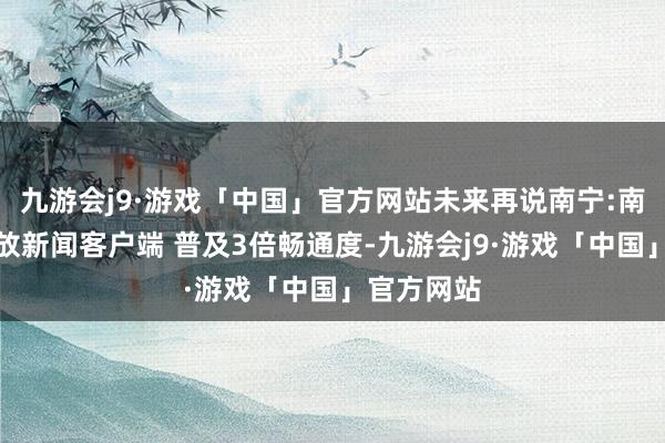 九游会j9·游戏「中国」官方网站未来再说南宁:南为宁了开放新闻客户端 普及3倍畅通度-九游会j9·游戏「中国」官方网站