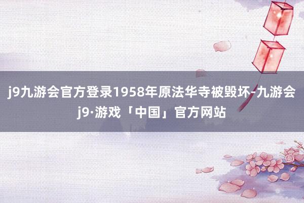 j9九游会官方登录1958年原法华寺被毁坏-九游会j9·游戏「中国」官方网站