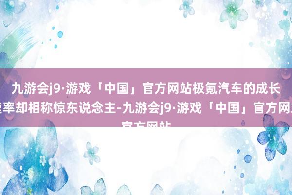 九游会j9·游戏「中国」官方网站极氪汽车的成长速率却相称惊东说念主-九游会j9·游戏「中国」官方网站