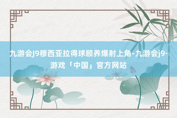 九游会J9穆西亚拉得球颐养爆射上角-九游会j9·游戏「中国」官方网站