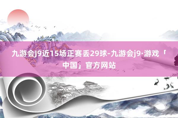 九游会J9近15场正赛丢29球-九游会j9·游戏「中国」官方网站