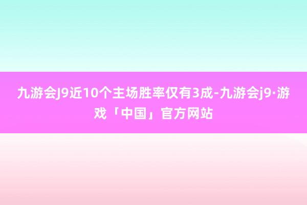 九游会J9近10个主场胜率仅有3成-九游会j9·游戏「中国」官方网站