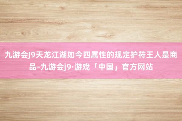 九游会J9天龙江湖如今四属性的规定护符王人是商品-九游会j9·游戏「中国」官方网站